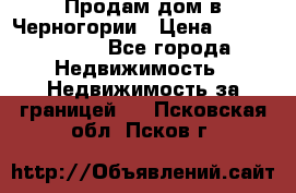 Продам дом в Черногории › Цена ­ 12 800 000 - Все города Недвижимость » Недвижимость за границей   . Псковская обл.,Псков г.